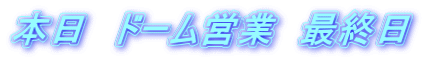 本日　ドーム営業　最終日