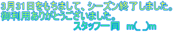 3月31日をもちまして、シーズン終了しました。 御利用ありがとうございました。 　　　　　　　　　　　スタッフ一同　m(_ _)m　