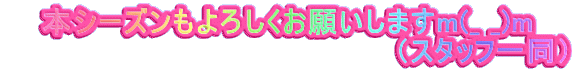 本シーズンもよろしくお願いしますm(_ _)m 　　　　　　　　　　　　　　　　　　 （スタッフ一同）