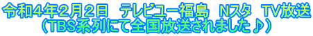 令和４年２月２日　テレビユー福島　Nスタ　TV放送 （TBS系列にて全国放送されました♪）